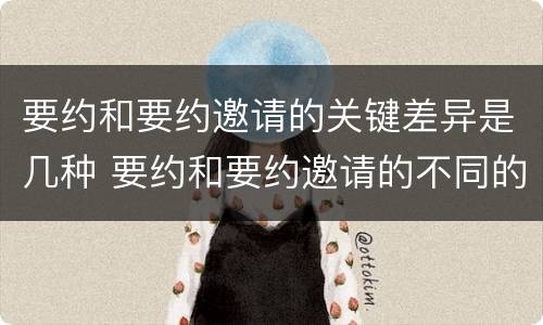 要约和要约邀请的关键差异是几种 要约和要约邀请的不同的点在于哪些方面