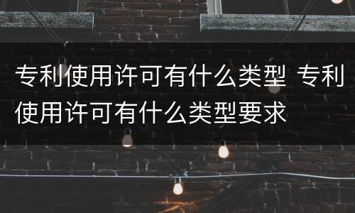 专利使用许可有什么类型 专利使用许可有什么类型要求