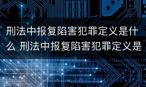 刑法中报复陷害犯罪定义是什么 刑法中报复陷害犯罪定义是什么呢