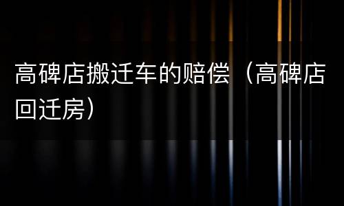 高碑店搬迁车的赔偿（高碑店回迁房）