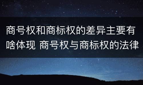 商号权和商标权的差异主要有啥体现 商号权与商标权的法律冲突与解决