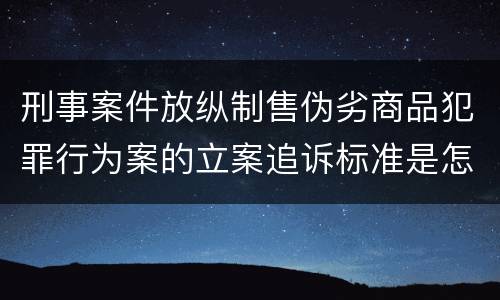 刑事案件放纵制售伪劣商品犯罪行为案的立案追诉标准是怎样的