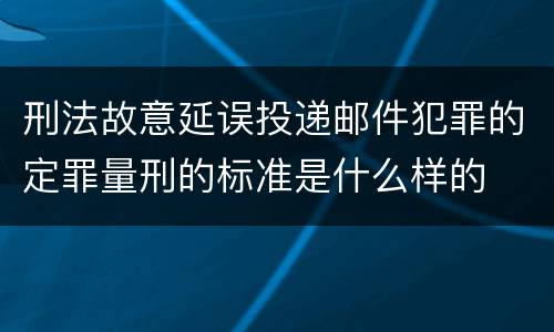 刑法故意延误投递邮件犯罪的定罪量刑的标准是什么样的