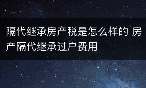 隔代继承房产税是怎么样的 房产隔代继承过户费用