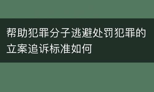 帮助犯罪分子逃避处罚犯罪的立案追诉标准如何