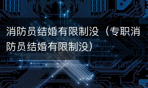 消防员结婚有限制没（专职消防员结婚有限制没）