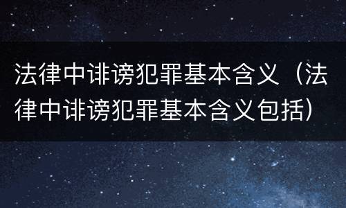法律中诽谤犯罪基本含义（法律中诽谤犯罪基本含义包括）