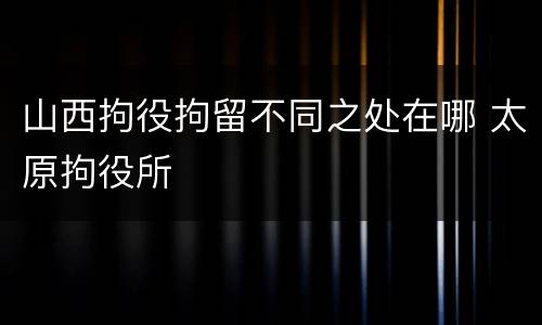 山西拘役拘留不同之处在哪 太原拘役所