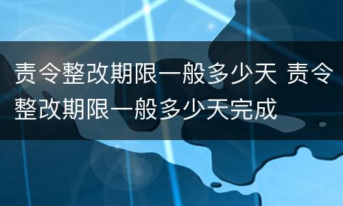 责令整改期限一般多少天 责令整改期限一般多少天完成