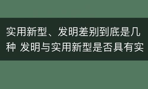 实用新型、发明差别到底是几种 发明与实用新型是否具有实用性