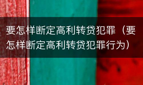 要怎样断定高利转贷犯罪（要怎样断定高利转贷犯罪行为）