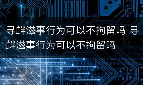 寻衅滋事行为可以不拘留吗 寻衅滋事行为可以不拘留吗