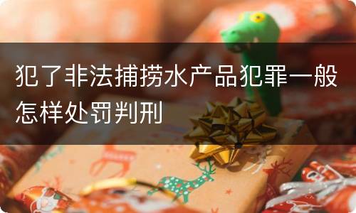 犯了非法捕捞水产品犯罪一般怎样处罚判刑