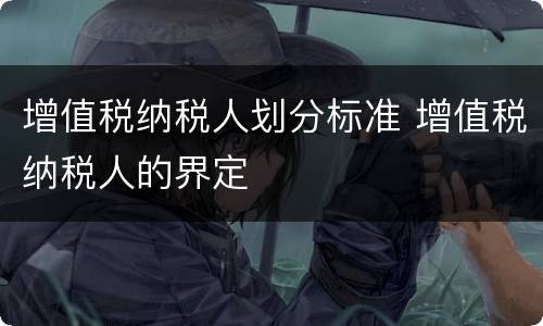 增值税纳税人划分标准 增值税纳税人的界定