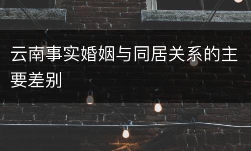 云南事实婚姻与同居关系的主要差别