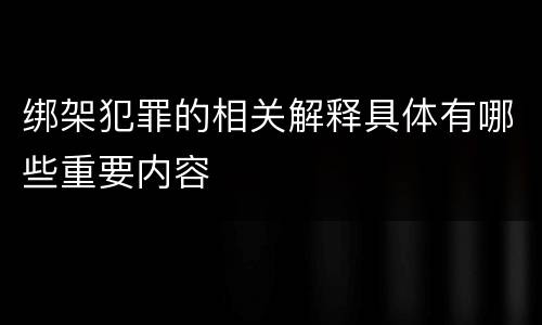 绑架犯罪的相关解释具体有哪些重要内容