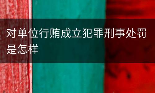 对单位行贿成立犯罪刑事处罚是怎样