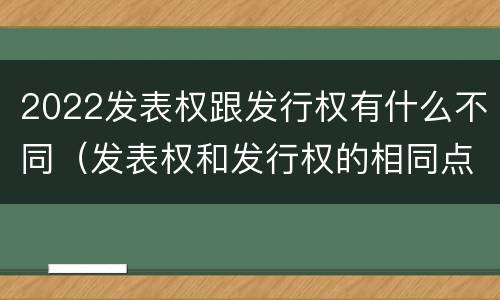 2022发表权跟发行权有什么不同（发表权和发行权的相同点）