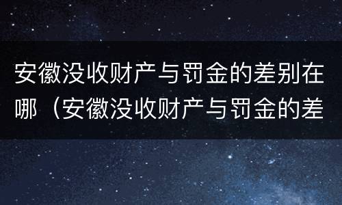 安徽没收财产与罚金的差别在哪（安徽没收财产与罚金的差别在哪查）
