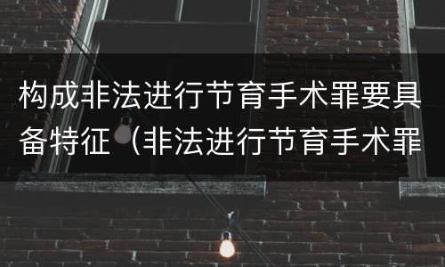 构成非法进行节育手术罪要具备特征（非法进行节育手术罪致人死亡）
