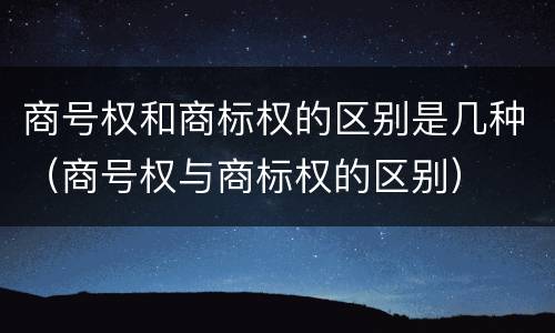 商号权和商标权的区别是几种（商号权与商标权的区别）