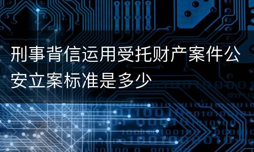 刑事背信运用受托财产案件公安立案标准是多少