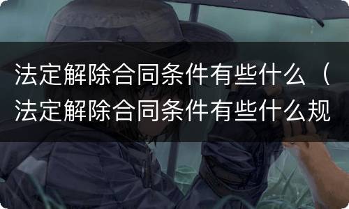 法定解除合同条件有些什么（法定解除合同条件有些什么规定）