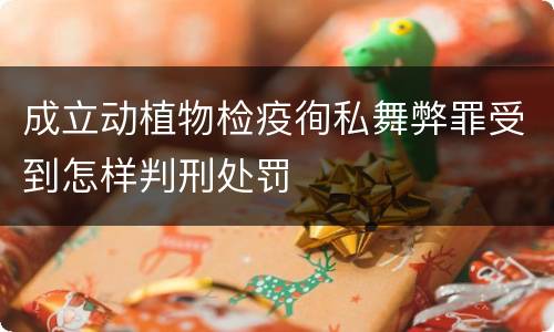 成立动植物检疫徇私舞弊罪受到怎样判刑处罚