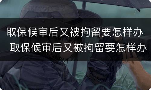 取保候审后又被拘留要怎样办 取保候审后又被拘留要怎样办呢