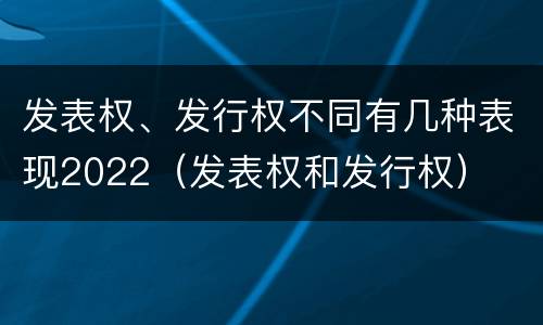 发表权、发行权不同有几种表现2022（发表权和发行权）