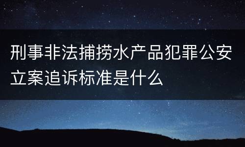刑事非法捕捞水产品犯罪公安立案追诉标准是什么