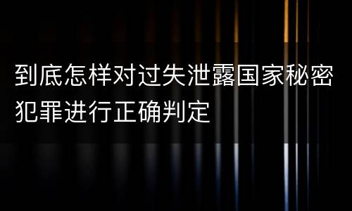 到底怎样对过失泄露国家秘密犯罪进行正确判定