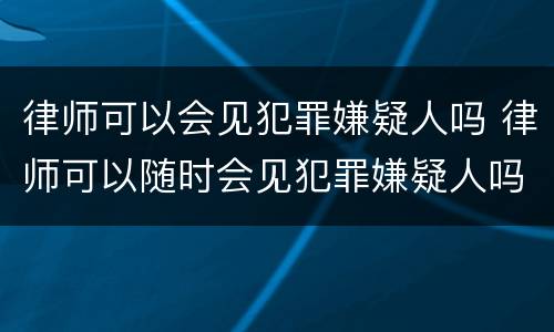 律师可以会见犯罪嫌疑人吗 律师可以随时会见犯罪嫌疑人吗