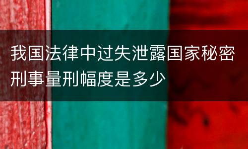 我国法律中过失泄露国家秘密刑事量刑幅度是多少
