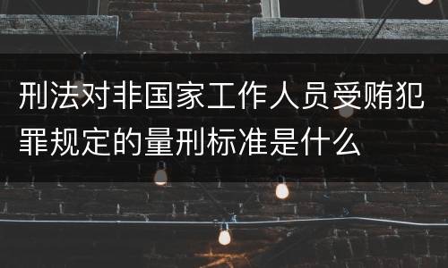 刑法对非国家工作人员受贿犯罪规定的量刑标准是什么