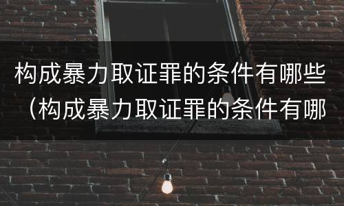 构成暴力取证罪的条件有哪些（构成暴力取证罪的条件有哪些法律规定）