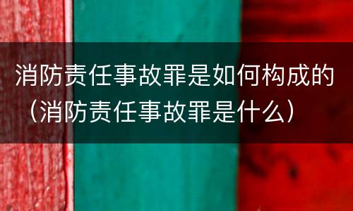 消防责任事故罪是如何构成的（消防责任事故罪是什么）