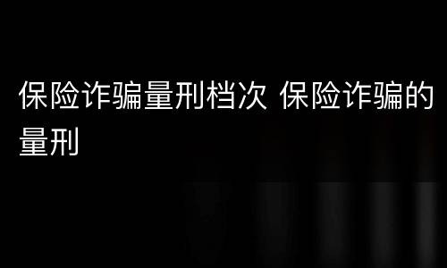 保险诈骗量刑档次 保险诈骗的量刑