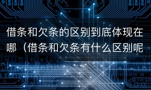 借条和欠条的区别到底体现在哪（借条和欠条有什么区别呢）