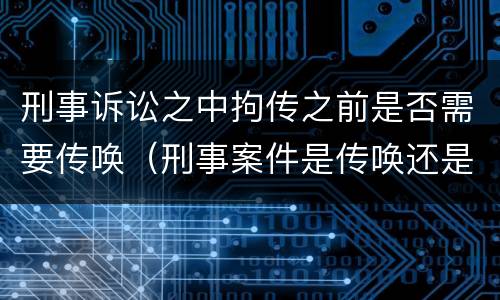 刑事诉讼之中拘传之前是否需要传唤（刑事案件是传唤还是拘传）