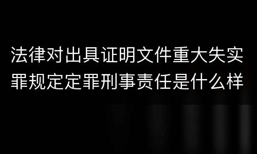 法律对出具证明文件重大失实罪规定定罪刑事责任是什么样