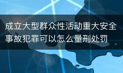成立大型群众性活动重大安全事故犯罪可以怎么量刑处罚