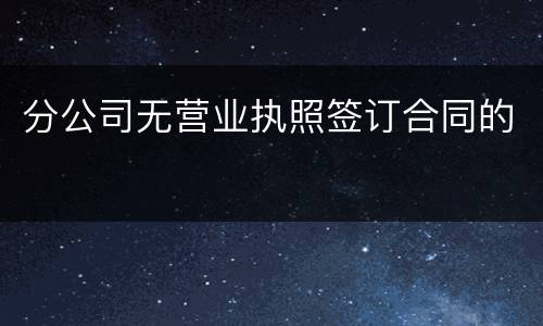 分公司无营业执照签订合同的