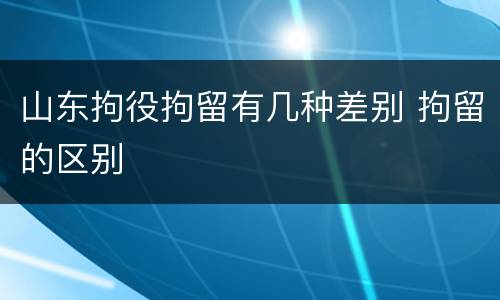 山东拘役拘留有几种差别 拘留的区别