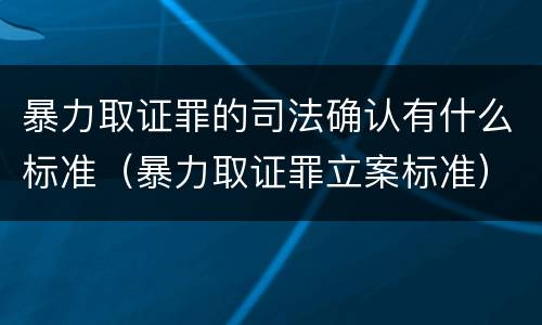 暴力取证罪的司法确认有什么标准（暴力取证罪立案标准）