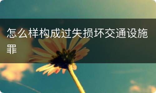 怎么样构成过失损坏交通设施罪