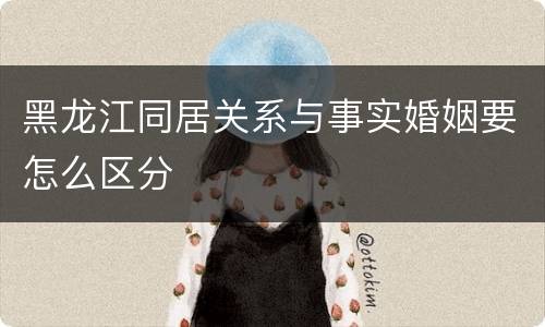 黑龙江同居关系与事实婚姻要怎么区分
