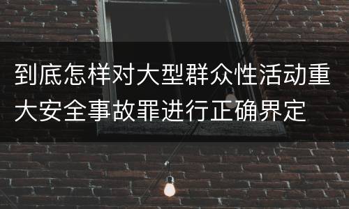到底怎样对大型群众性活动重大安全事故罪进行正确界定