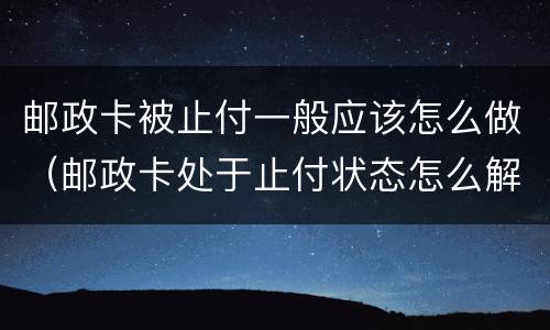 邮政卡被止付一般应该怎么做（邮政卡处于止付状态怎么解除）