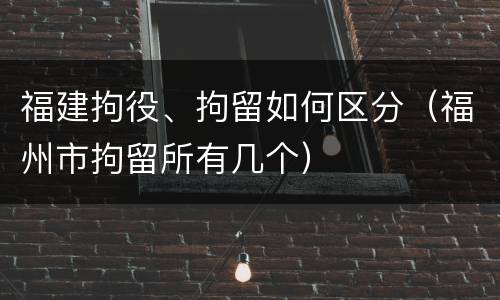福建拘役、拘留如何区分（福州市拘留所有几个）